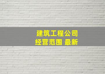 建筑工程公司经营范围 最新